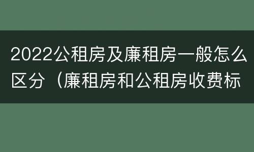 2022公租房及廉租房一般怎么区分（廉租房和公租房收费标准）