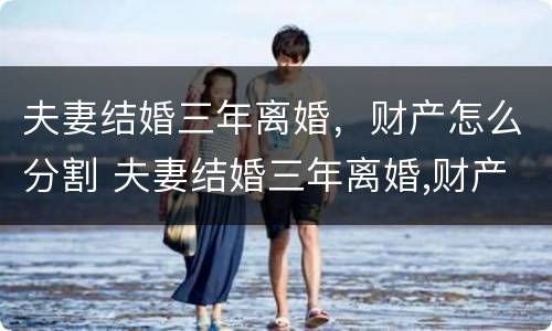 夫妻结婚三年离婚，财产怎么分割 夫妻结婚三年离婚,财产怎么分割好