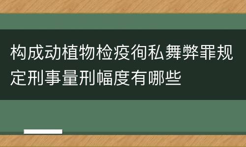 构成动植物检疫徇私舞弊罪规定刑事量刑幅度有哪些