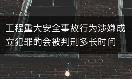 工程重大安全事故行为涉嫌成立犯罪的会被判刑多长时间