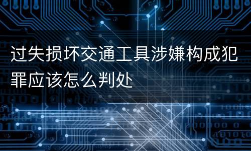 过失损坏交通工具涉嫌构成犯罪应该怎么判处