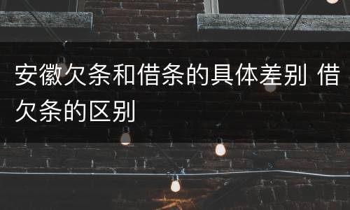 安徽欠条和借条的具体差别 借欠条的区别