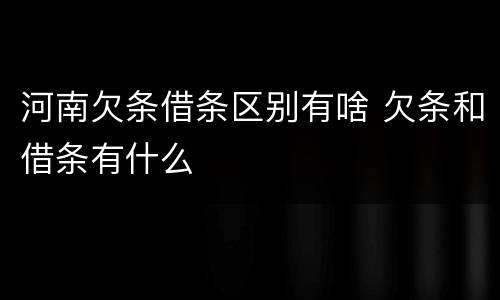 河南欠条借条区别有啥 欠条和借条有什么