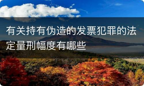 有关持有伪造的发票犯罪的法定量刑幅度有哪些