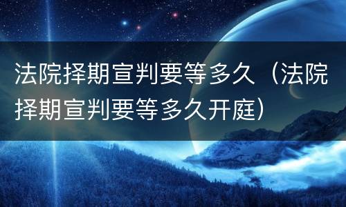 法院择期宣判要等多久(法院择期宣判要等多久开庭)