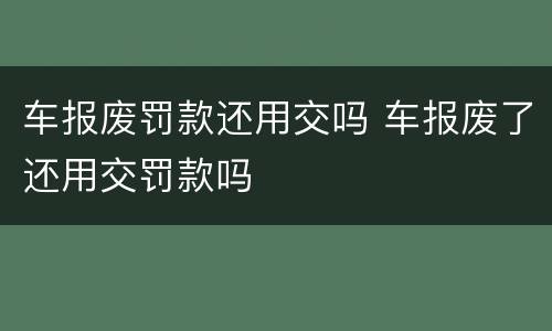车报废罚款还用交吗 车报废了还用交罚款吗