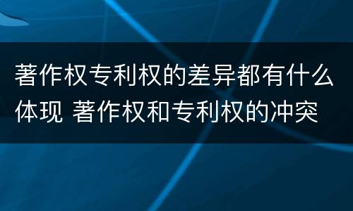 著作权专利权的差异都有什么体现 著作权和专利权的冲突
