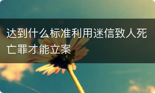 达到什么标准利用迷信致人死亡罪才能立案