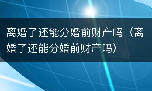 离婚了还能分婚前财产吗（离婚了还能分婚前财产吗）