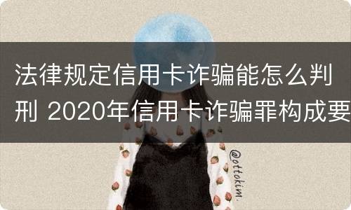 法律规定信用卡诈骗能怎么判刑 2020年信用卡诈骗罪构成要件
