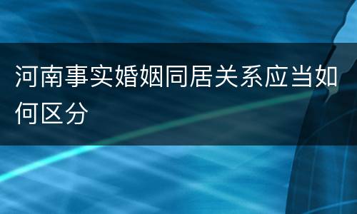 河南事实婚姻同居关系应当如何区分