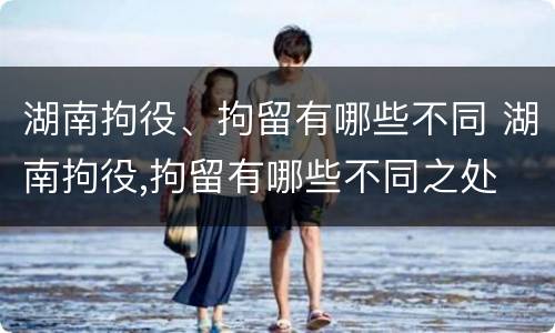 湖南拘役、拘留有哪些不同 湖南拘役,拘留有哪些不同之处