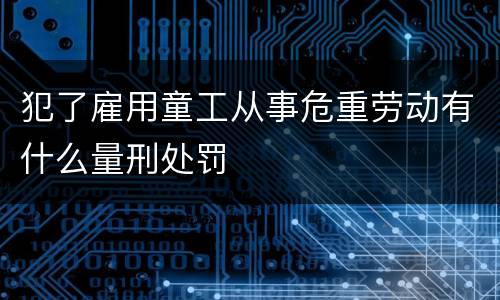 犯了雇用童工从事危重劳动有什么量刑处罚