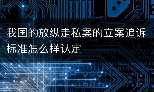 我国的放纵走私案的立案追诉标准怎么样认定