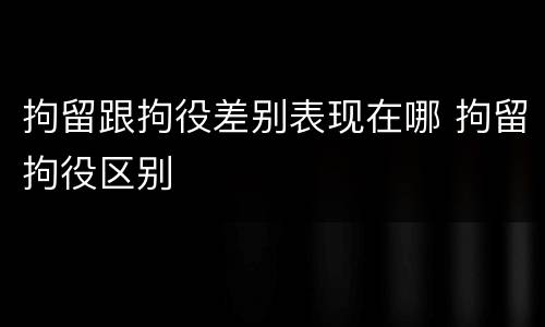 拘留跟拘役差别表现在哪 拘留拘役区别