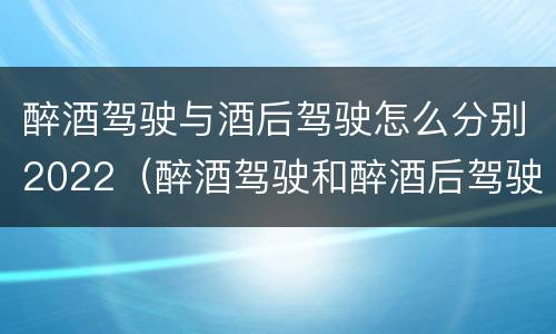 醉酒驾驶与酒后驾驶怎么分别2022（醉酒驾驶和醉酒后驾驶有什么区别）