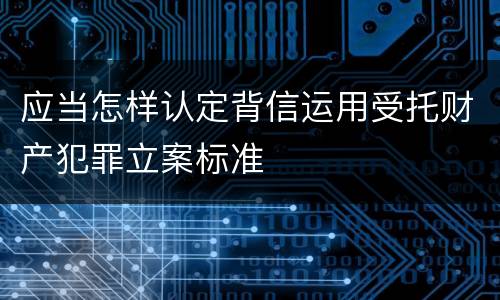 应当怎样认定背信运用受托财产犯罪立案标准