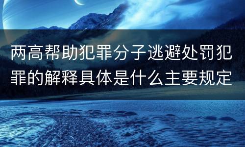两高帮助犯罪分子逃避处罚犯罪的解释具体是什么主要规定
