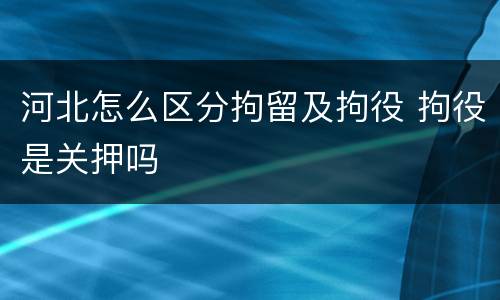 河北怎么区分拘留及拘役 拘役是关押吗