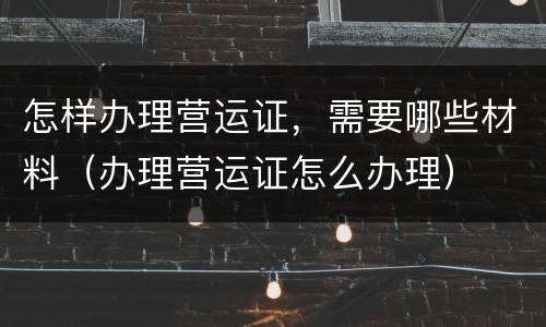怎样办理营运证，需要哪些材料（办理营运证怎么办理）