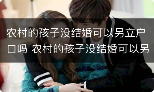 农村的孩子没结婚可以另立户口吗 农村的孩子没结婚可以另立户口吗现在