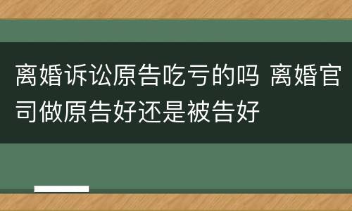 离婚诉讼原告吃亏的吗 离婚官司做原告好还是被告好