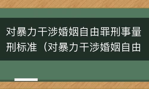 对暴力干涉婚姻自由罪刑事量刑标准（对暴力干涉婚姻自由罪刑事量刑标准）