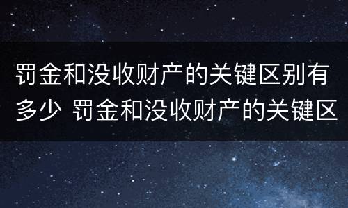罚金和没收财产的关键区别有多少 罚金和没收财产的关键区别有多少个