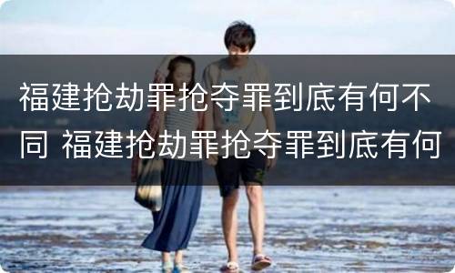 福建抢劫罪抢夺罪到底有何不同 福建抢劫罪抢夺罪到底有何不同案例