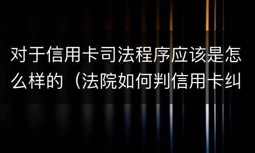 对于信用卡司法程序应该是怎么样的（法院如何判信用卡纠纷）