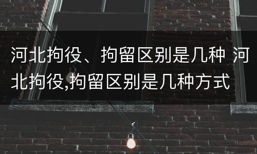 河北拘役、拘留区别是几种 河北拘役,拘留区别是几种方式