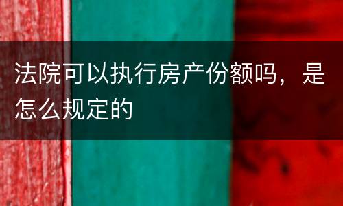 法院可以执行房产份额吗，是怎么规定的