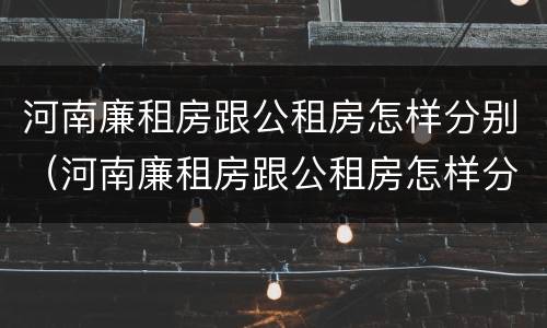 河南廉租房跟公租房怎样分别（河南廉租房跟公租房怎样分别的）
