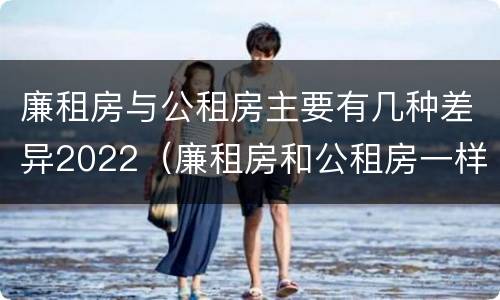 廉租房与公租房主要有几种差异2022（廉租房和公租房一样吗?）