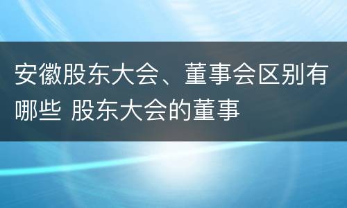 安徽股东大会、董事会区别有哪些 股东大会的董事