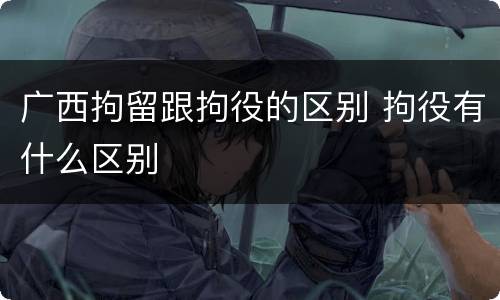 广西拘留跟拘役的区别 拘役有什么区别