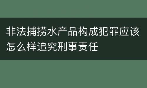 非法捕捞水产品构成犯罪应该怎么样追究刑事责任