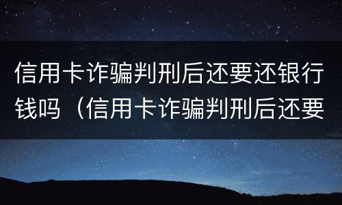 信用卡诈骗判刑后还要还银行钱吗（信用卡诈骗判刑后还要还银行钱吗知乎）