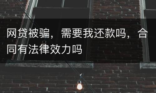 网贷被骗，需要我还款吗，合同有法律效力吗