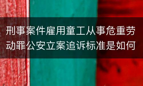 刑事案件雇用童工从事危重劳动罪公安立案追诉标准是如何规定