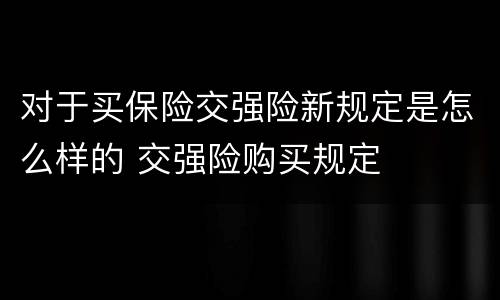 对于买保险交强险新规定是怎么样的 交强险购买规定