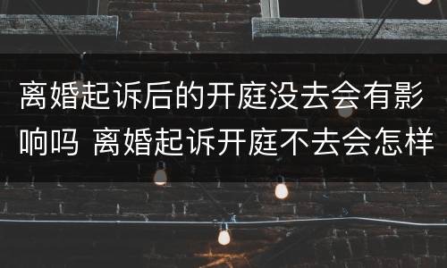 离婚起诉后的开庭没去会有影响吗 离婚起诉开庭不去会怎样
