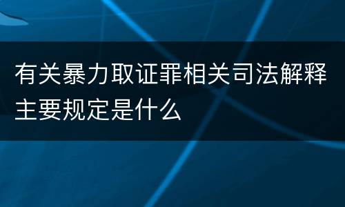 有关暴力取证罪相关司法解释主要规定是什么