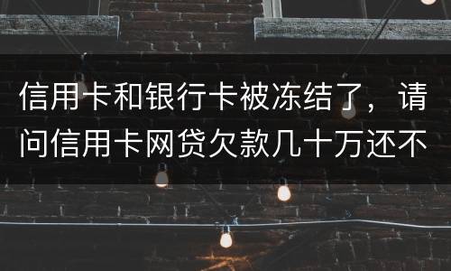 信用卡和银行卡被冻结了，请问信用卡网贷欠款几十万还不上怎么办