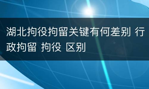 湖北拘役拘留关键有何差别 行政拘留 拘役 区别