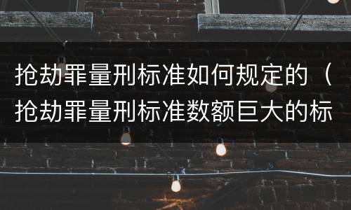 抢劫罪量刑标准如何规定的（抢劫罪量刑标准数额巨大的标准）