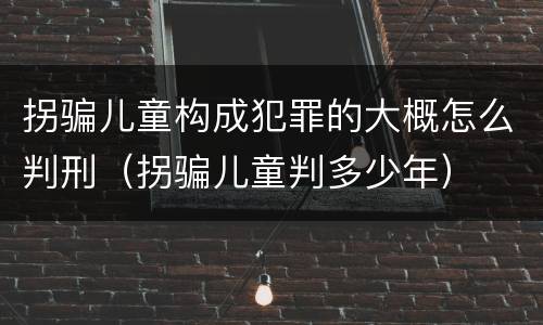 拐骗儿童构成犯罪的大概怎么判刑（拐骗儿童判多少年）