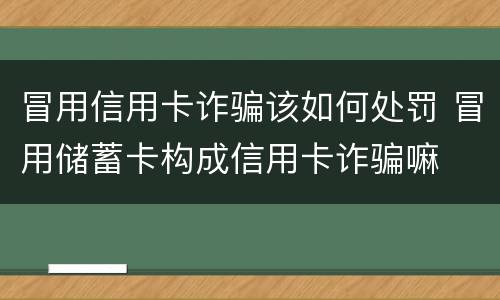 冒用信用卡诈骗该如何处罚 冒用储蓄卡构成信用卡诈骗嘛