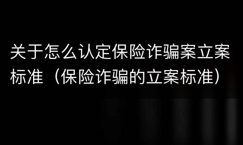关于怎么认定保险诈骗案立案标准（保险诈骗的立案标准）