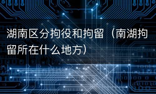 湖南区分拘役和拘留（南湖拘留所在什么地方）